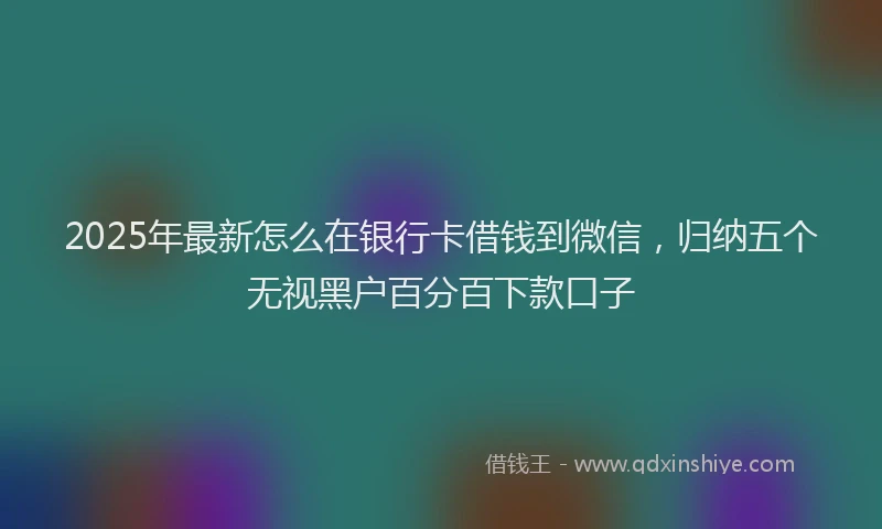 2025年最新怎么在银行卡借钱到微信，归纳五个无视黑户百分百下款口子
