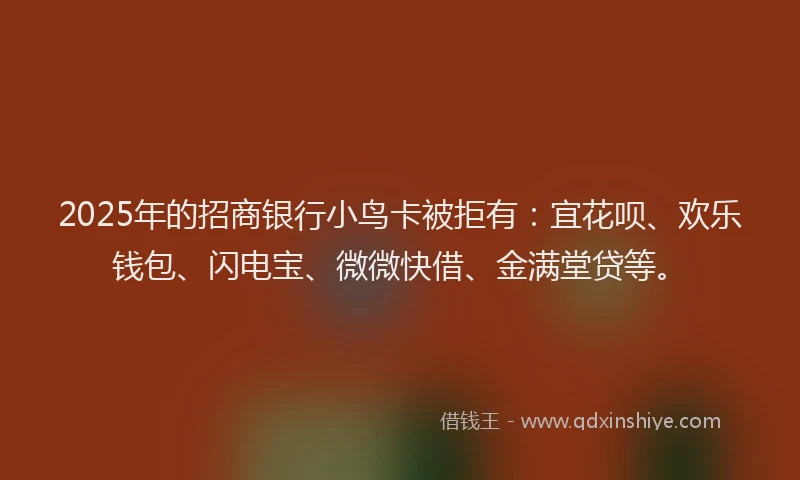2025年的招商银行小鸟卡被拒有：宜花呗、欢乐钱包、闪电宝、微微快借、金满堂贷等。