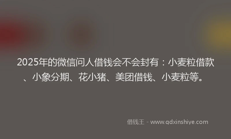 2025年的微信问人借钱会不会封有：小麦粒借款、小象分期、花小猪、美团借钱、小麦粒等。
