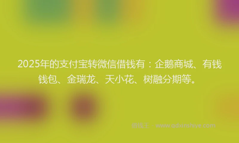 2025年的支付宝转微信借钱有：企鹅商城、有钱钱包、金瑞龙、天小花、树融分期等。