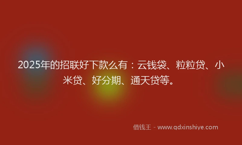2025年的招联好下款么有：云钱袋、粒粒贷、小米贷、好分期、通天贷等。