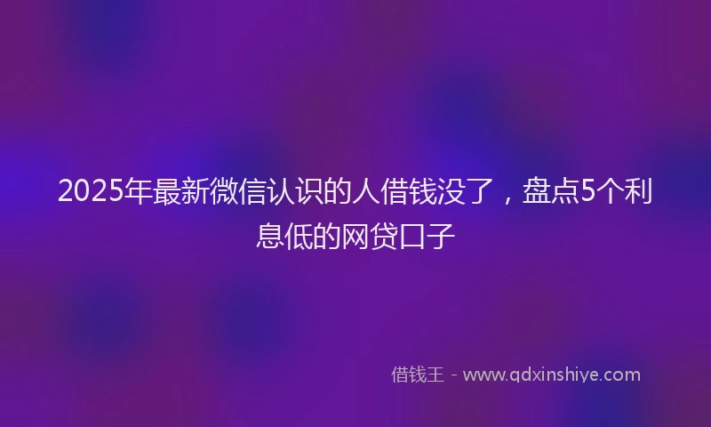 2025年最新微信认识的人借钱没了，盘点5个利息低的网贷口子