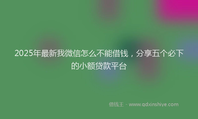 2025年最新我微信怎么不能借钱，分享五个必下的小额贷款平台