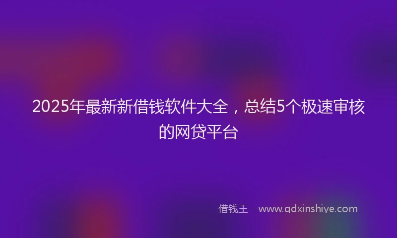2025年最新新借钱软件大全，总结5个极速审核的网贷平台