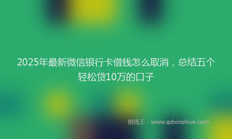 2025年最新微信银行卡借钱怎么取消，总结五个轻松贷10万的口子