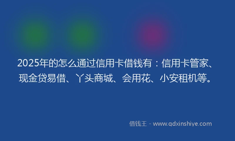 2025年的怎么通过信用卡借钱有：信用卡管家、现金贷易借、丫头商城、会用花、小安租机等。