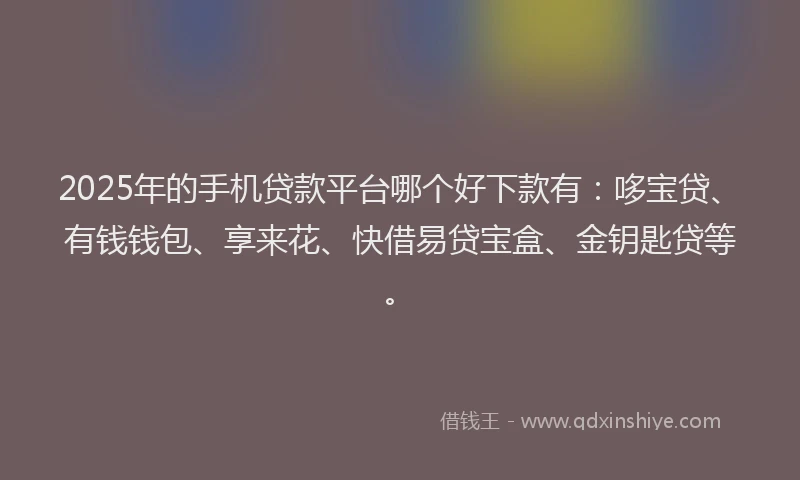 2025年的手机贷款平台哪个好下款有：哆宝贷、有钱钱包、享来花、快借易贷宝盒、金钥匙贷等。