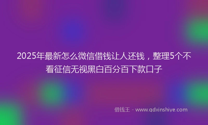 2025年最新怎么微信借钱让人还钱，整理5个不看征信无视黑白百分百下款口子