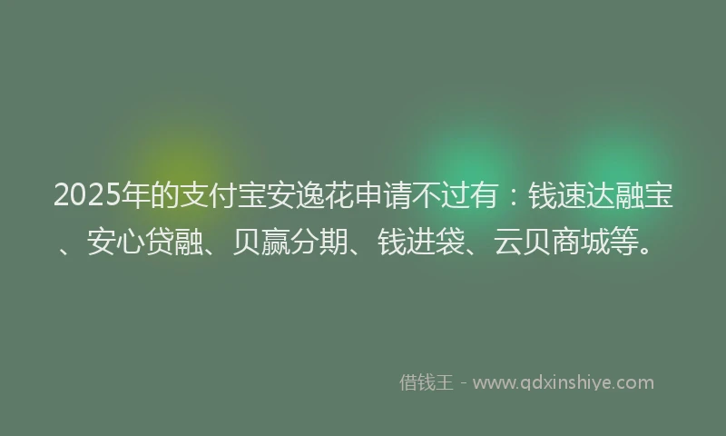 2025年的支付宝安逸花申请不过有：钱速达融宝、安心贷融、贝赢分期、钱进袋、云贝商城等。
