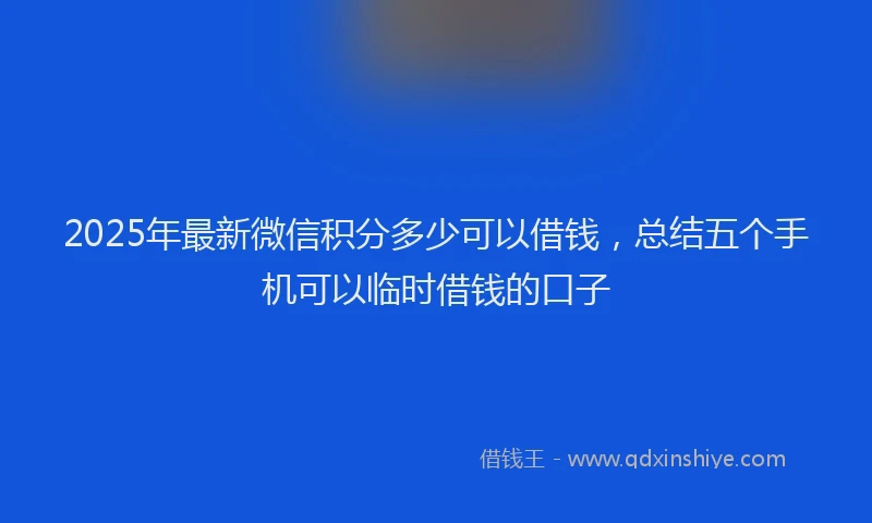 2025年最新微信积分多少可以借钱，总结五个手机可以临时借钱的口子