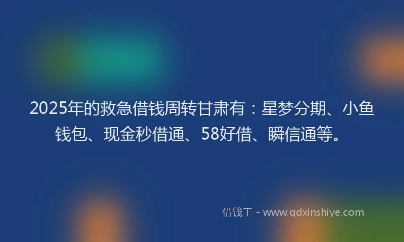 2025年的救急借钱周转甘肃有：星梦分期、小鱼钱包、现金秒借通、58好借、瞬信通等。