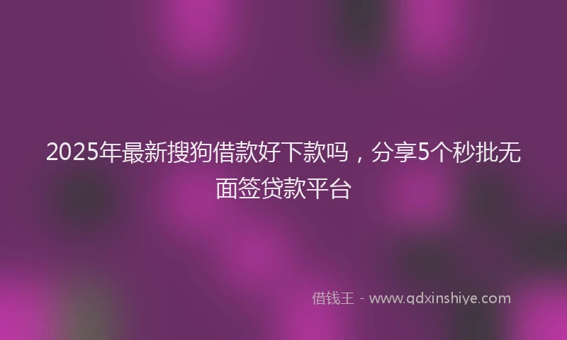 2025年最新搜狗借款好下款吗，分享5个秒批无面签贷款平台