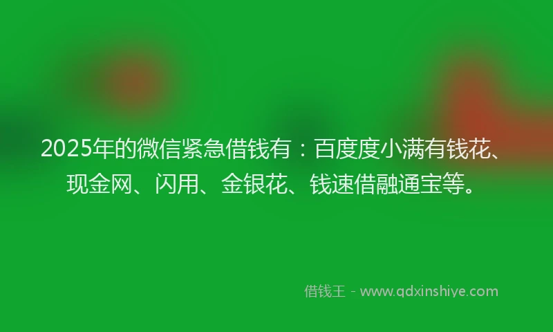 2025年的微信紧急借钱有：百度度小满有钱花、现金网、闪用、金银花、钱速借融通宝等。