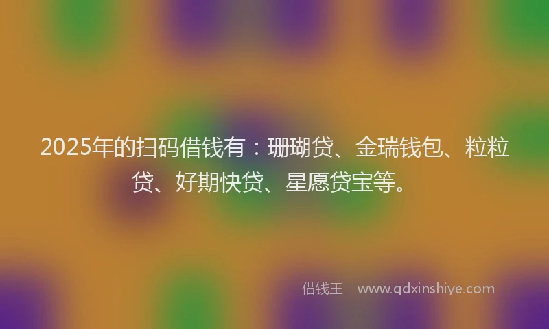 2025年的扫码借钱有：珊瑚贷、金瑞钱包、粒粒贷、好期快贷、星愿贷宝等。