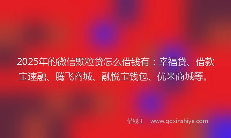 2025年的微信颗粒贷怎么借钱有：幸福贷、借款宝速融、腾飞商城、融悦宝钱包、优米商城等。