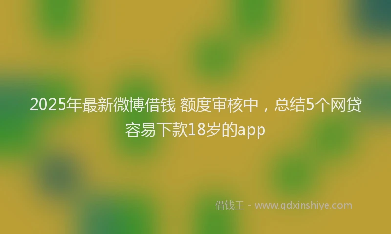 2025年最新微博借钱 额度审核中，总结5个网贷容易下款18岁的app