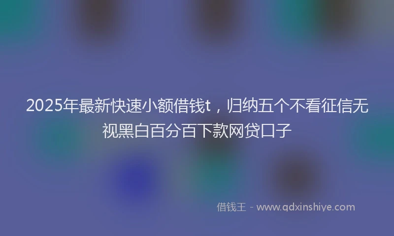 2025年最新快速小额借钱t，归纳五个不看征信无视黑白百分百下款网贷口子