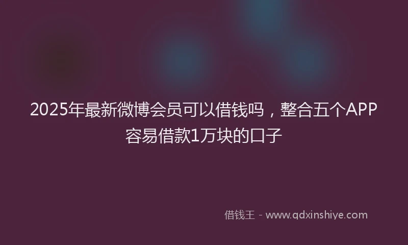 2025年最新微博会员可以借钱吗，整合五个APP容易借款1万块的口子