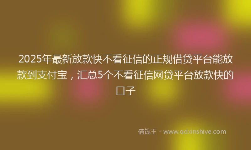 2025年最新放款快不看征信的正规借贷平台能放款到支付宝，汇总5个不看征信网贷平台放款快的口子
