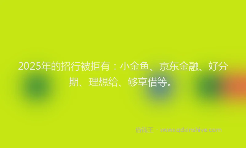 2025年的招行被拒有：小金鱼、京东金融、好分期、理想给、够享借等。
