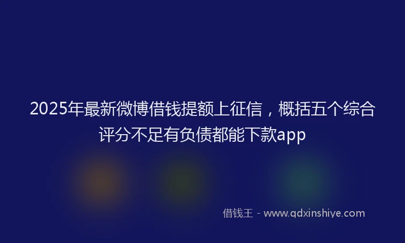 2025年最新微博借钱提额上征信，概括五个综合评分不足有负债都能下款app