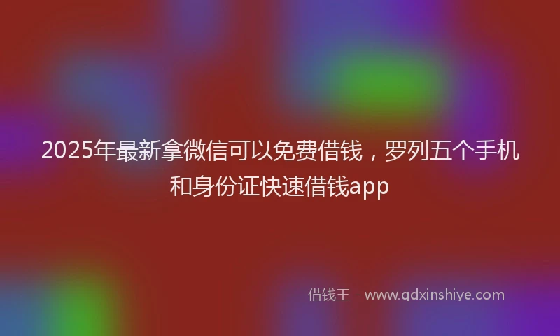 2025年最新拿微信可以免费借钱，罗列五个手机和身份证快速借钱app