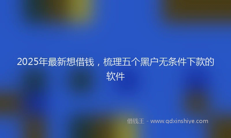 2025年最新想借钱，梳理五个黑户无条件下款的软件