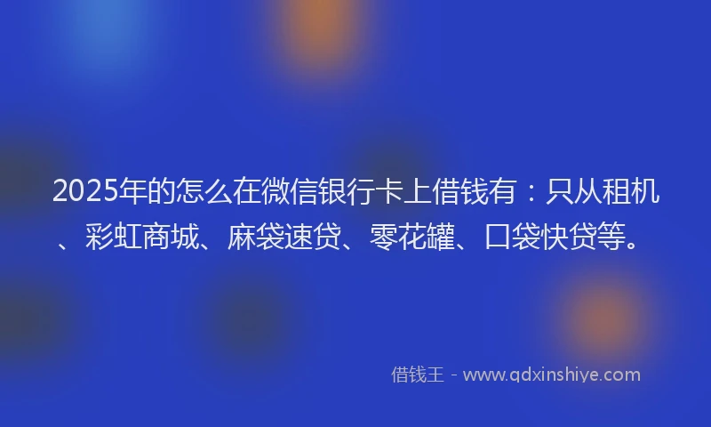 2025年的怎么在微信银行卡上借钱有：只从租机、彩虹商城、麻袋速贷、零花罐、口袋快贷等。