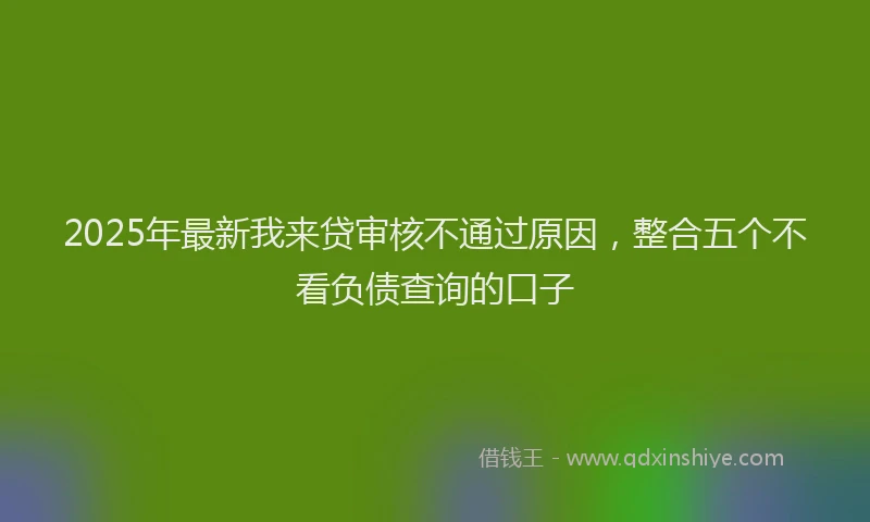 2025年最新我来贷审核不通过原因，整合五个不看负债查询的口子