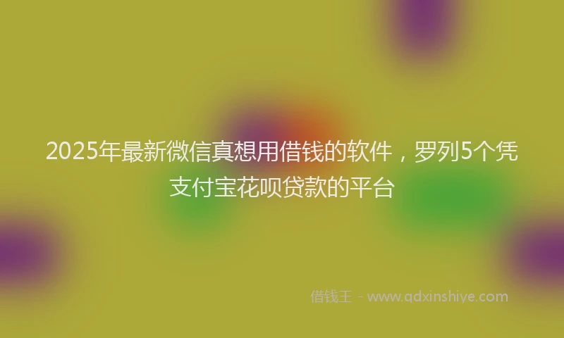 2025年最新微信真想用借钱的软件，罗列5个凭支付宝花呗贷款的平台