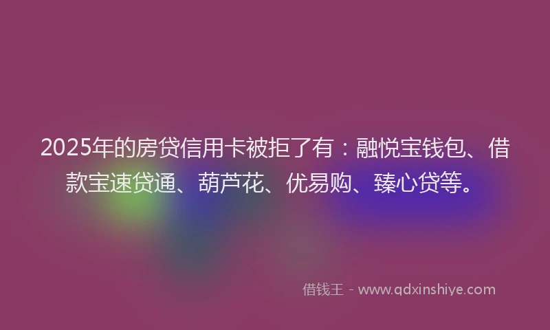 2025年的房贷信用卡被拒了有：融悦宝钱包、借款宝速贷通、葫芦花、优易购、臻心贷等。