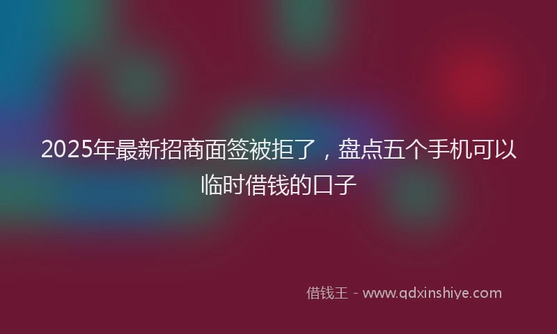 2025年最新招商面签被拒了，盘点五个手机可以临时借钱的口子
