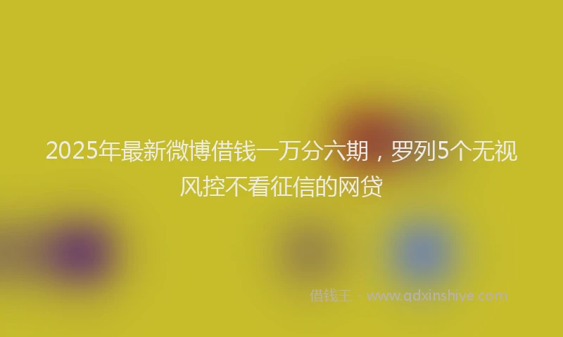 2025年最新微博借钱一万分六期，罗列5个无视风控不看征信的网贷