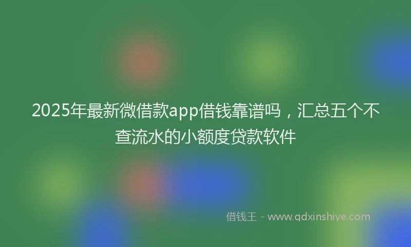 2025年最新微借款app借钱靠谱吗，汇总五个不查流水的小额度贷款软件