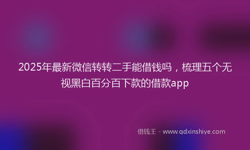 2025年最新微信转转二手能借钱吗，梳理五个无视黑白百分百下款的借款app