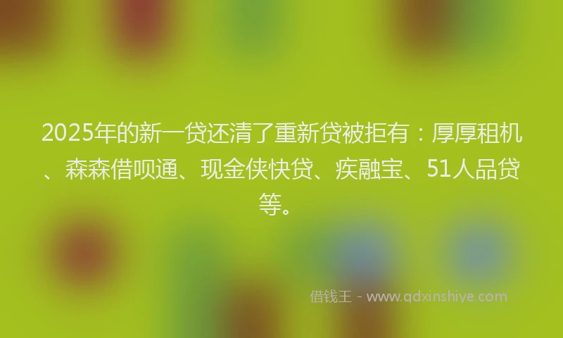 2025年的新一贷还清了重新贷被拒有：厚厚租机、森森借呗通、现金侠快贷、疾融宝、51人品贷等。