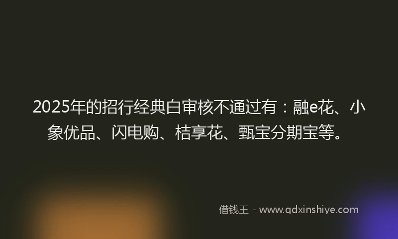 2025年的招行经典白审核不通过有：融e花、小象优品、闪电购、桔享花、甄宝分期宝等。