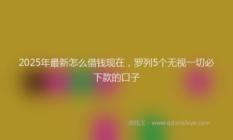 2025年最新怎么借钱现在，罗列5个无视一切必下款的口子