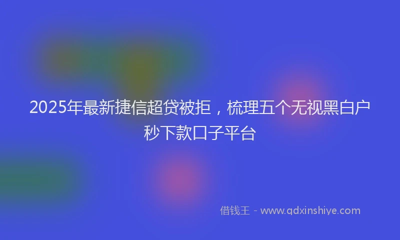 2025年最新捷信超贷被拒，梳理五个无视黑白户秒下款口子平台