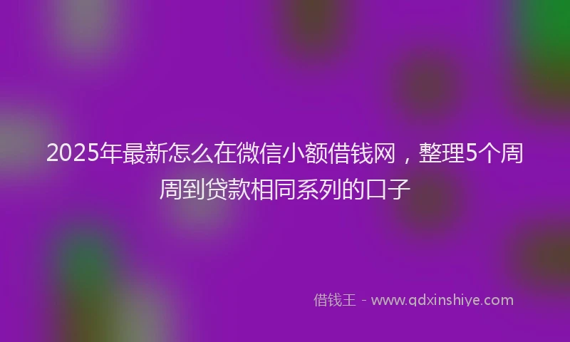 2025年最新怎么在微信小额借钱网，整理5个周周到贷款相同系列的口子
