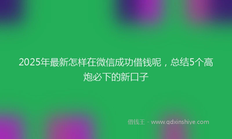 2025年最新怎样在微信成功借钱呢，总结5个高炮必下的新口子
