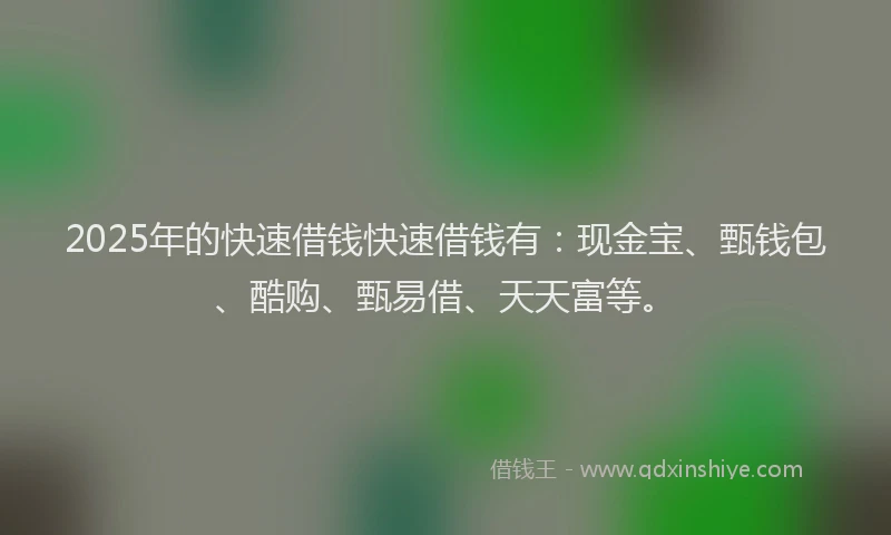 2025年的快速借钱快速借钱有：现金宝、甄钱包、酷购、甄易借、天天富等。