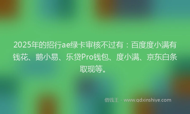 2025年的招行ae绿卡审核不过有：百度度小满有钱花、鹅小易、乐贷Pro钱包、度小满、京东白条取现等。