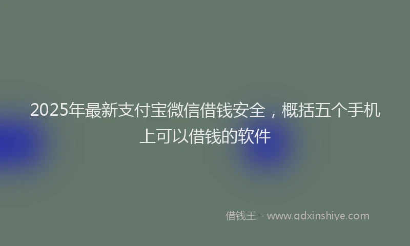2025年最新支付宝微信借钱安全，概括五个手机上可以借钱的软件