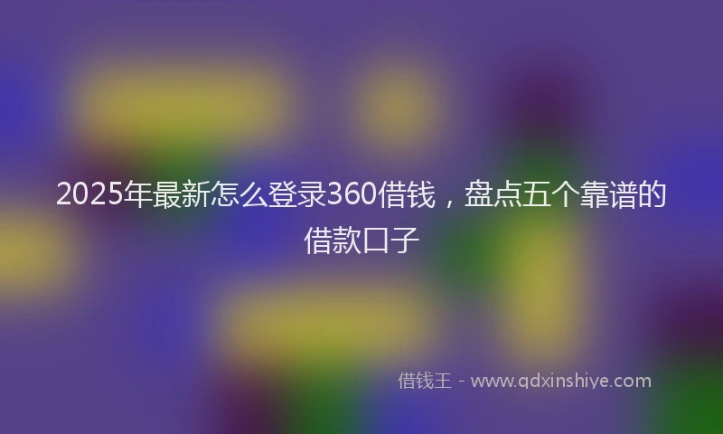 2025年最新怎么登录360借钱，盘点五个靠谱的借款口子