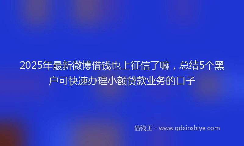 2025年最新微博借钱也上征信了嘛，总结5个黑户可快速办理小额贷款业务的口子