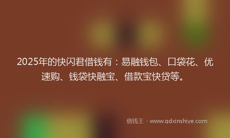 2025年的快闪君借钱有：易融钱包、口袋花、优速购、钱袋快融宝、借款宝快贷等。