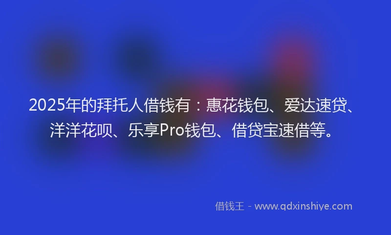 2025年的拜托人借钱有：惠花钱包、爱达速贷、洋洋花呗、乐享Pro钱包、借贷宝速借等。