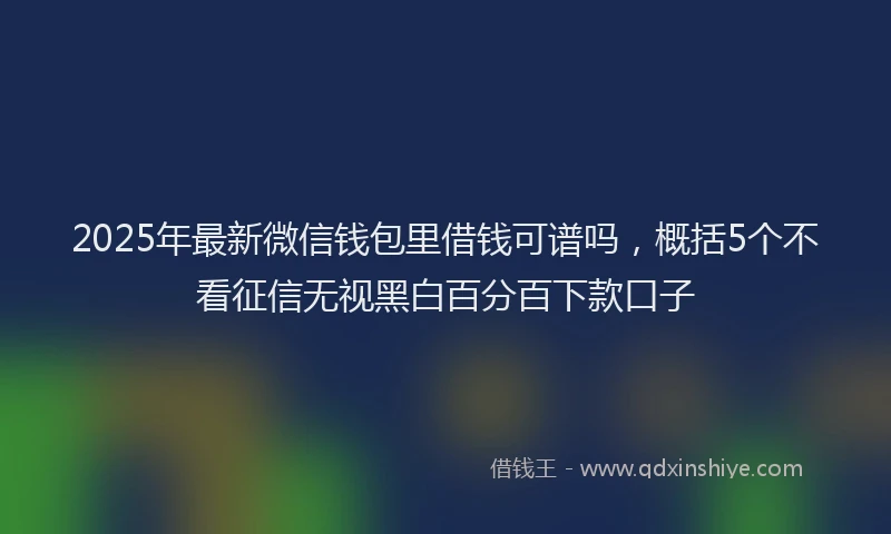 2025年最新微信钱包里借钱可谱吗，概括5个不看征信无视黑白百分百下款口子