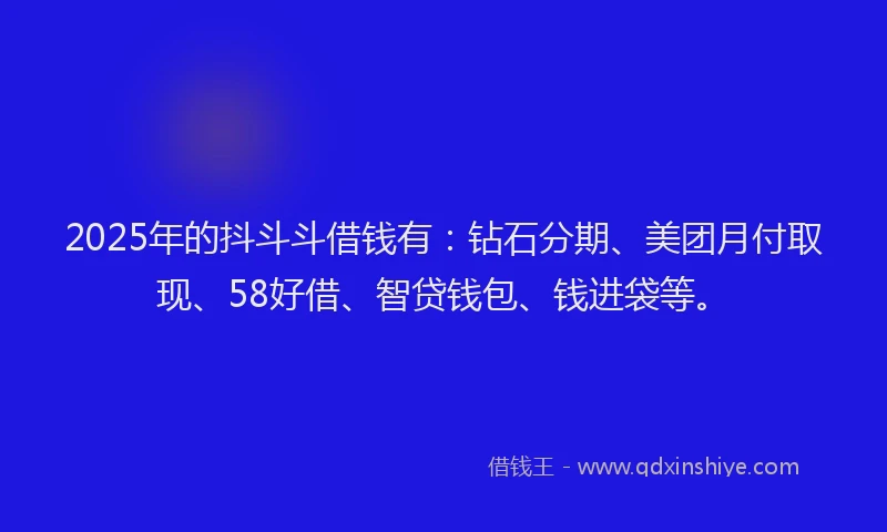 2025年的抖斗斗借钱有：钻石分期、美团月付取现、58好借、智贷钱包、钱进袋等。